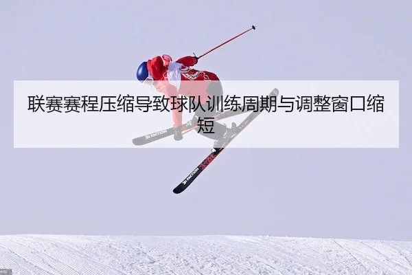 联赛赛程压缩导致球队训练周期与调整窗口缩短